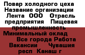 Повар холодного цеха › Название организации ­ Лента, ООО › Отрасль предприятия ­ Пищевая промышленность › Минимальный оклад ­ 29 987 - Все города Работа » Вакансии   . Чувашия респ.,Канаш г.